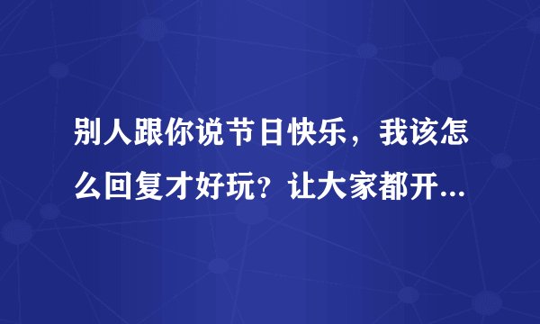 别人跟你说节日快乐，我该怎么回复才好玩？让大家都开心的那种，别有恶意