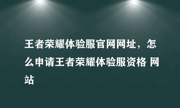 王者荣耀体验服官网网址，怎么申请王者荣耀体验服资格 网站