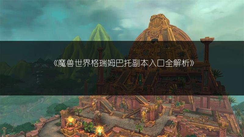 魔兽世界格瑞姆巴托副本入口全解析