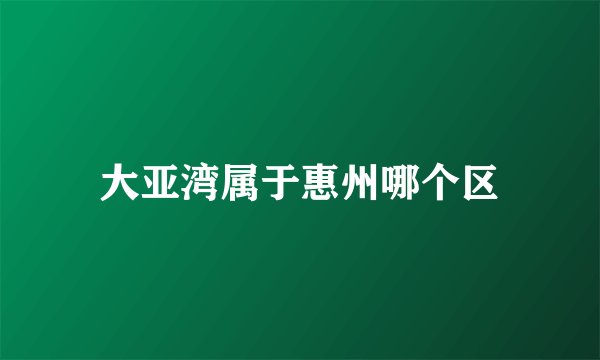 大亚湾属于惠州哪个区