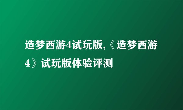 造梦西游4试玩版,《造梦西游4》试玩版体验评测