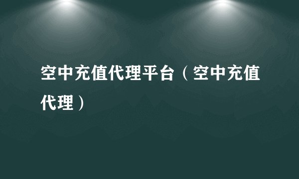 空中充值代理平台（空中充值代理）