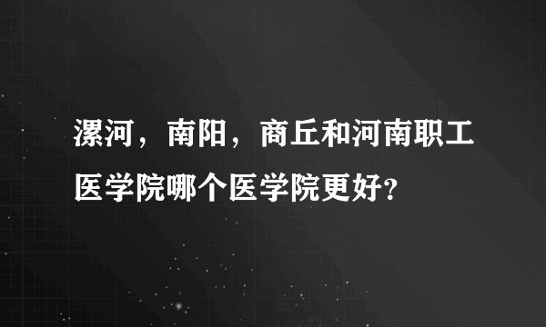 漯河，南阳，商丘和河南职工医学院哪个医学院更好？