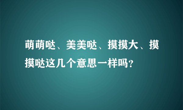 萌萌哒、美美哒、摸摸大、摸摸哒这几个意思一样吗？