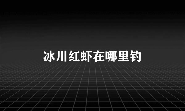 冰川红虾在哪里钓
