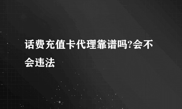 话费充值卡代理靠谱吗?会不会违法