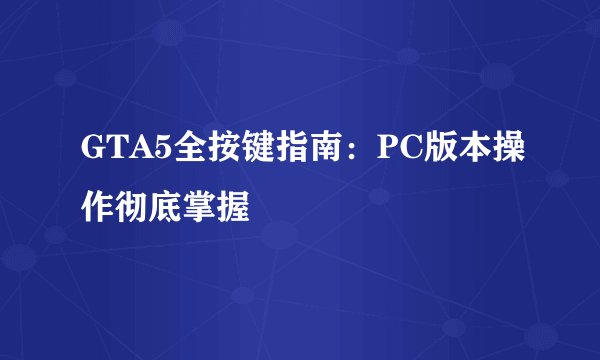 GTA5全按键指南：PC版本操作彻底掌握