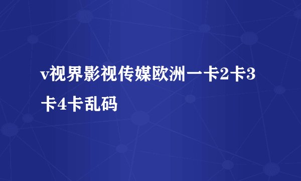 v视界影视传媒欧洲一卡2卡3卡4卡乱码