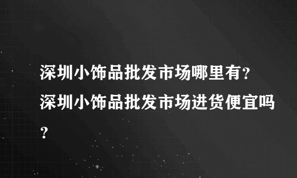 深圳小饰品批发市场哪里有？深圳小饰品批发市场进货便宜吗？