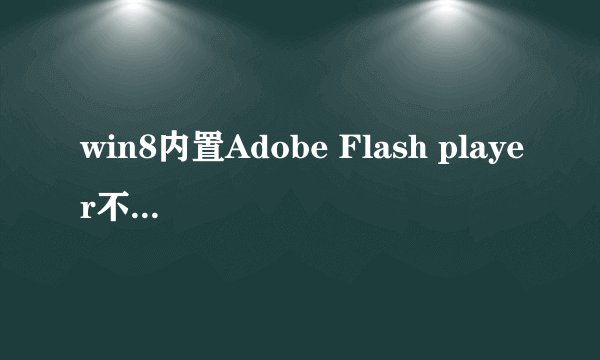 win8内置Adobe Flash player不能使用，请问怎么解决