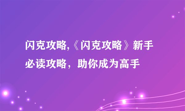 闪克攻略,《闪克攻略》新手必读攻略,助你成为高手