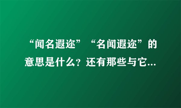 “闻名遐迩”“名闻遐迩”的意思是什么？还有那些与它意思相近的...