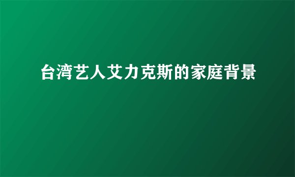 台湾艺人艾力克斯的家庭背景