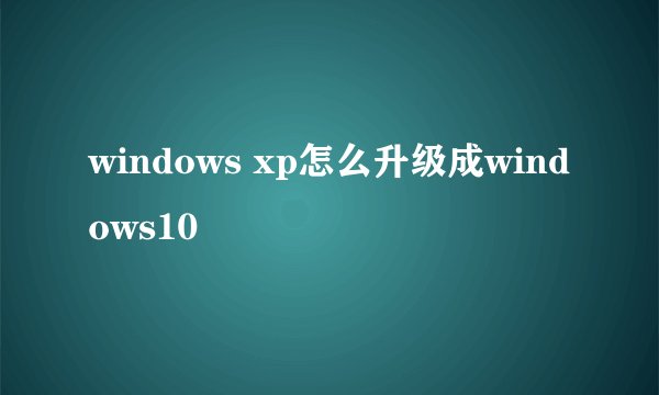windows xp怎么升级成windows10