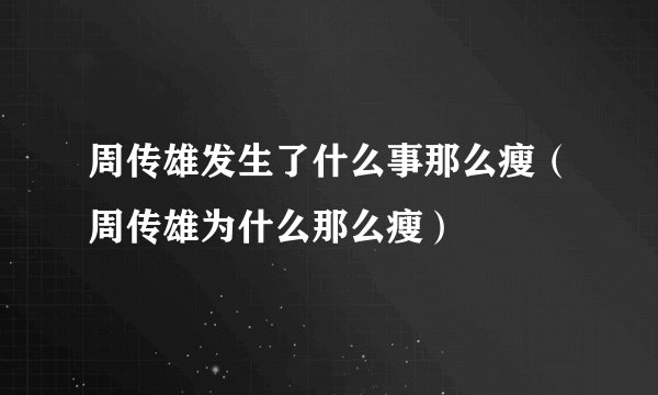周传雄发生了什么事那么瘦（周传雄为什么那么瘦）