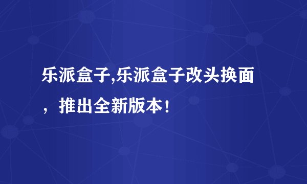 乐派盒子,乐派盒子改头换面，推出全新版本！