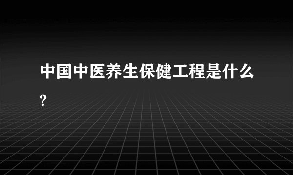 中国中医养生保健工程是什么?