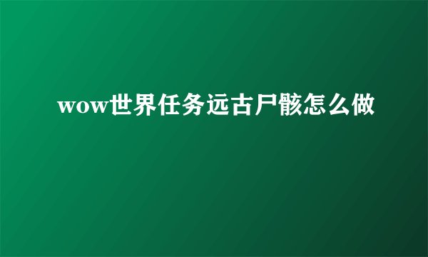 wow世界任务远古尸骸怎么做