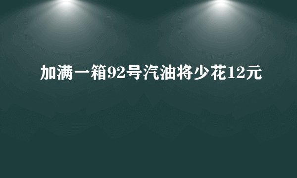 加满一箱92号汽油将少花12元