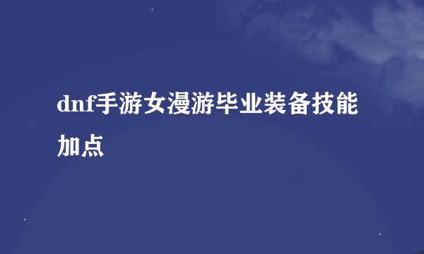 dnf手游女漫游毕业装备技能加点