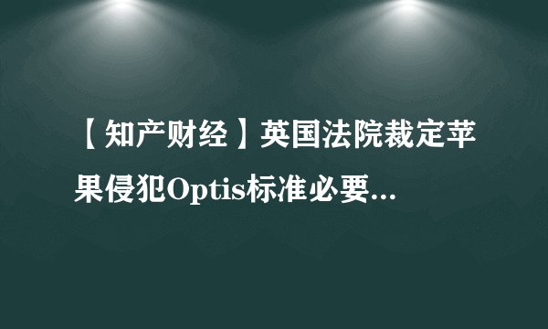 【知产财经】英国法院裁定苹果侵犯Optis标准必要专利，或支付450亿元赔偿金