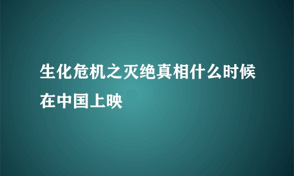 生化危机之灭绝真相什么时候在中国上映