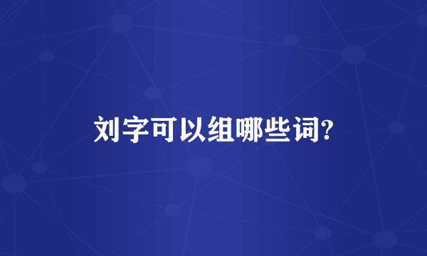 刘字可以组哪些词?