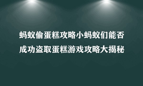蚂蚁偷蛋糕攻略小蚂蚁们能否成功盗取蛋糕游戏攻略大揭秘