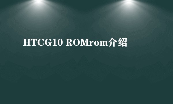 HTCG10 ROMrom介绍