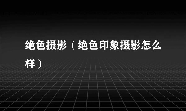绝色摄影（绝色印象摄影怎么样）