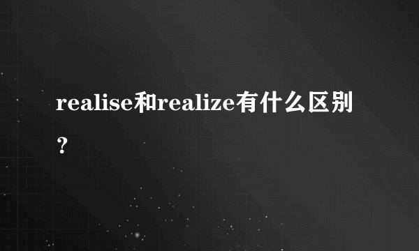 realise和realize有什么区别？