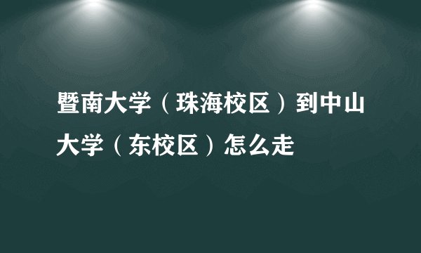 暨南大学（珠海校区）到中山大学（东校区）怎么走