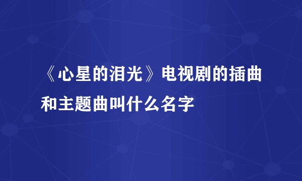 《心星的泪光》电视剧的插曲和主题曲叫什么名字