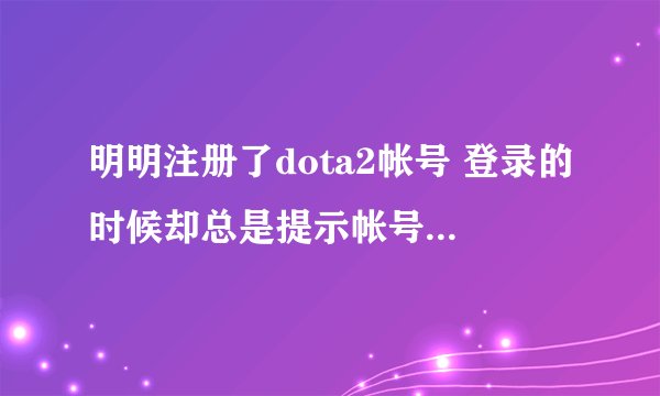 明明注册了dota2帐号 登录的时候却总是提示帐号不存在或密码错误 我十分不解