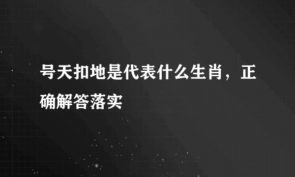 号天扣地是代表什么生肖，正确解答落实