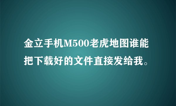 金立手机M500老虎地图谁能把下载好的文件直接发给我。