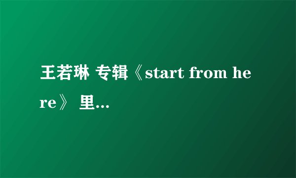 王若琳 专辑《start from here》 里面英文歌曲的中英歌词