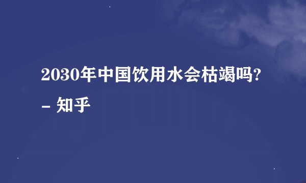 2030年中国饮用水会枯竭吗? - 知乎