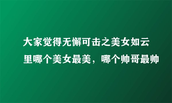 大家觉得无懈可击之美女如云里哪个美女最美，哪个帅哥最帅