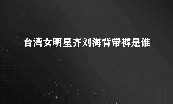 台湾女明星齐刘海背带裤是谁