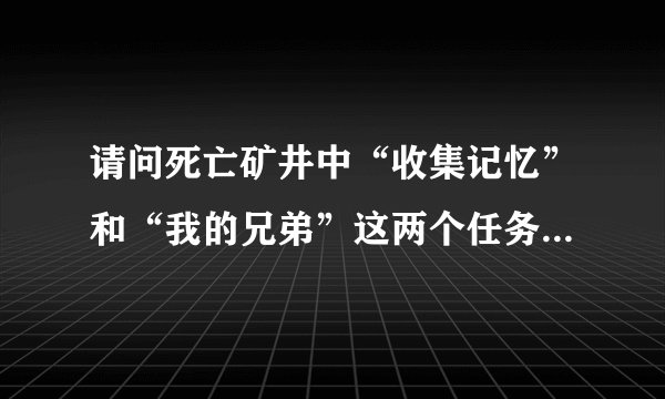 请问死亡矿井中“收集记忆”和“我的兄弟”这两个任务怎么完成？？我