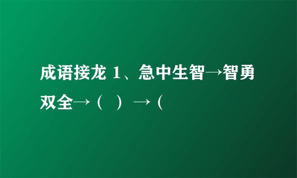 成语接龙 1、急中生智→智勇双全→（ ） →（
