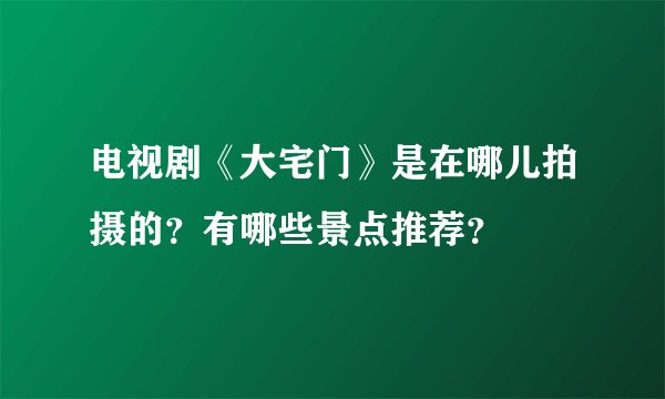 电视剧《大宅门》是在哪儿拍摄的?有哪些景点推荐?