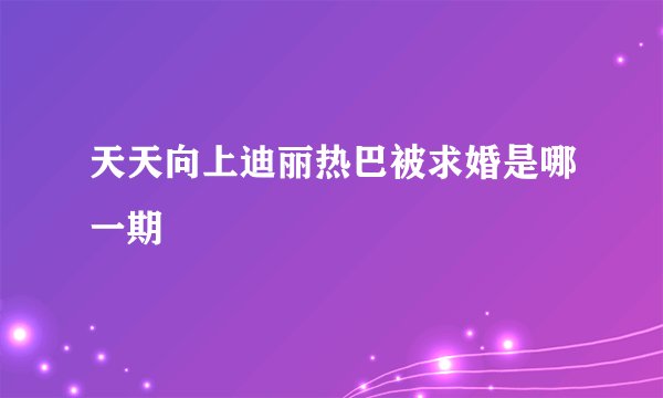 天天向上迪丽热巴被求婚是哪一期