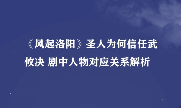 《风起洛阳》圣人为何信任武攸决 剧中人物对应关系解析
