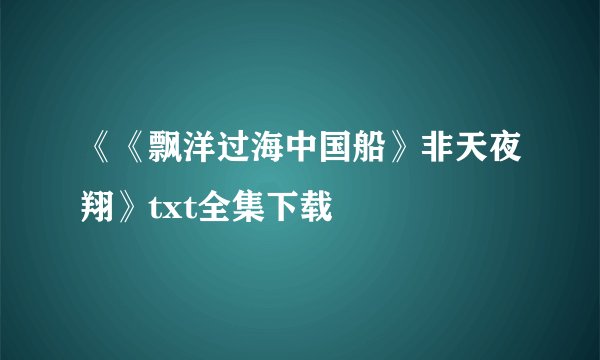《《飘洋过海中国船》非天夜翔》txt全集下载