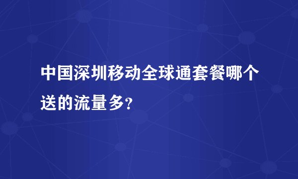 中国深圳移动全球通套餐哪个送的流量多？