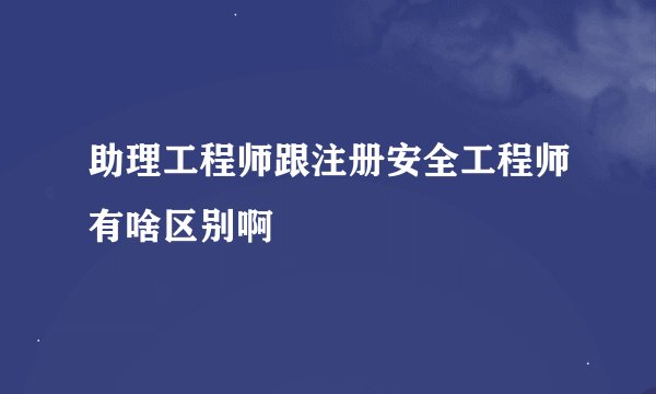 助理工程师跟注册安全工程师有啥区别啊