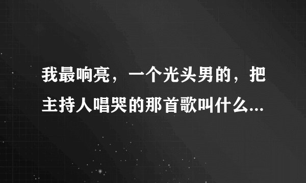 我最响亮，一个光头男的，把主持人唱哭的那首歌叫什么啊？中间有句歌词，我不愿再放手。谢谢啦