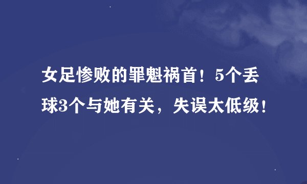 女足惨败的罪魁祸首！5个丢球3个与她有关，失误太低级！